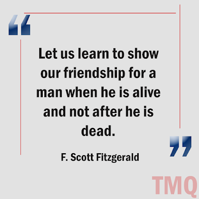 Let us learn to show our friendship for a man when he is alive and not after he is dead.  F. Scott Fitzgerald- best friend quote