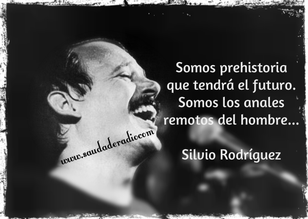 "Somos prehistoria que tendrá el futuro. Somos los anales remotos del hombre." Silvio Rodríguez