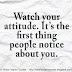 Watch your attitude. It's the first thing people notice about you.