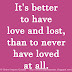 It's better to have love and lost, than to never have loved at all. 