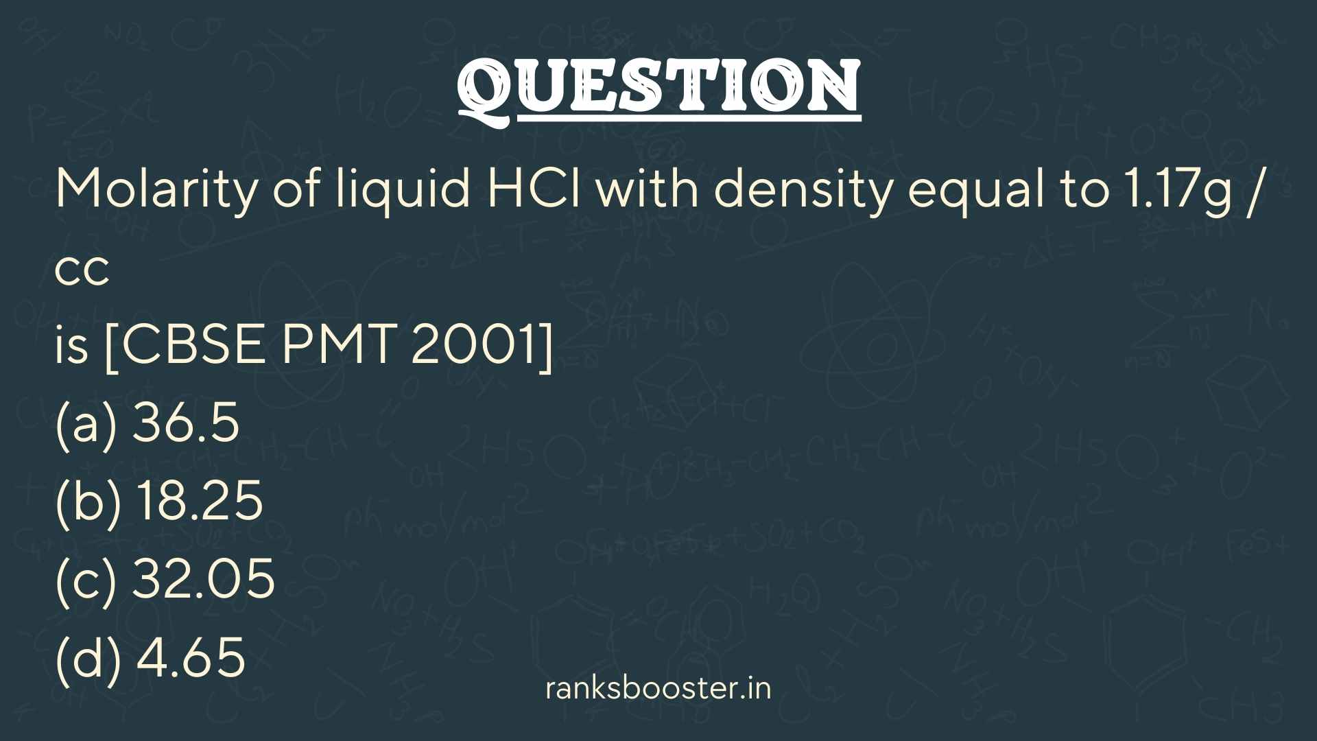 Molarity of liquid HCl with density equal to 1.17g / cc is [CBSE PMT 2001] (a) 36.5 (b) 18.25 (c) 32.05 (d) 4.65