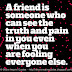 A friend is someone who can see the truth and pain in you even when you are fooling everyone else. 