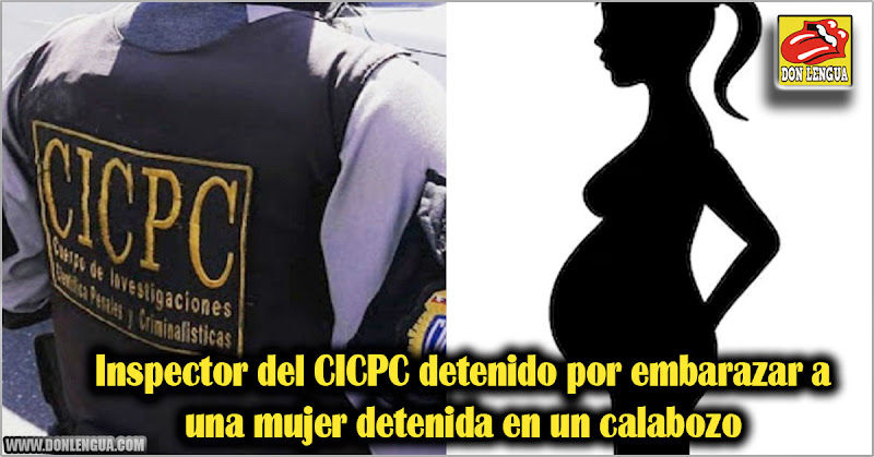 Inspector del CICPC detenido por embarazar a una mujer detenida en un calabozo