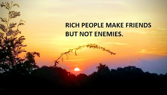 RICH PEOPLE MAKE FRIENDS BUT NOT ENEMIES.
