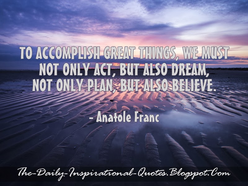 To accomplish great things, we must not only act, but also dream, not only plan, but also believe. - Anatole Franc