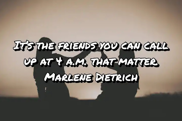 It’s the friends you can call up at 4 a.m. that matter. Marlene Dietrich