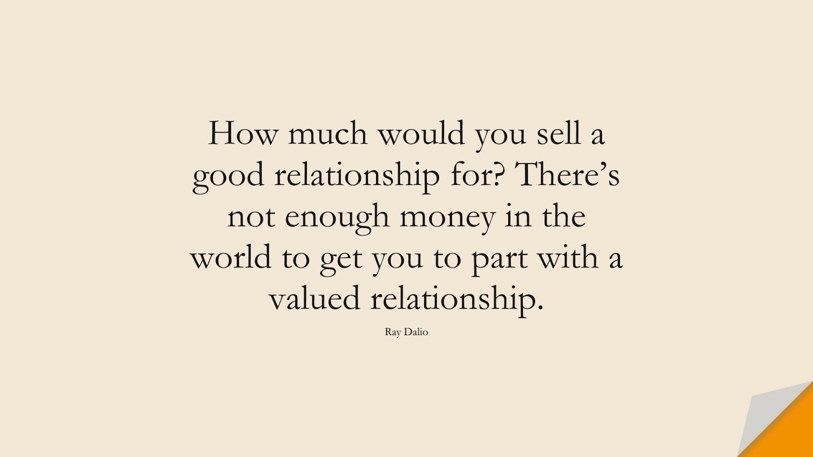 How much would you sell a good relationship for? There’s not enough money in the world to get you to part with a valued relationship. (Ray Dalio);  #MoneyQuotes