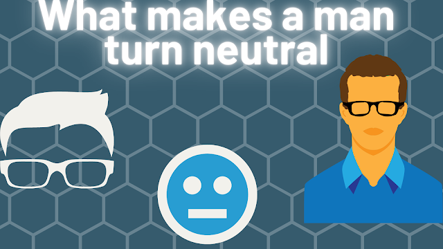 What makes a man turn neutral