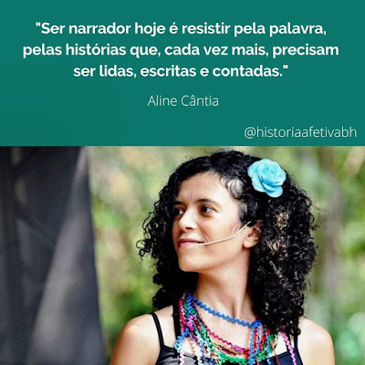 Em fundo verde, texto centralizado em fonte branca "Ser narrador hoje é resistir pela palavra, pelas histórias que, cada vez mais, precisam ser lidas, escritas e contadas". Aline Cântia. No canto, à esquerda, @históriaafetivabh. Logo abaixo do bloco de texto foto da narradora Aline Cântia, em um espaço aberto, com plantas desfocadas ao fundo.  Ela é vista da cabeça até os ombros. Seus cabelos são pretos e anelados e vão até os ombros. Tem uma flor azul presa nos cabelos. É vista de frente, mas olha para a direita. Usa microfone auricular e sorri. Usa camiseta de alcinha preta e um colar de tecido com tirinhas bem fininhas e em diversas cores.