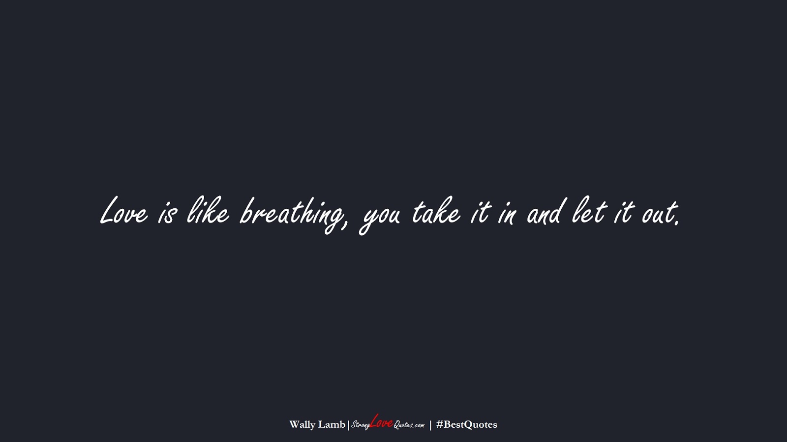 Love is like breathing, you take it in and let it out. (Wally Lamb);  #BestQuotes