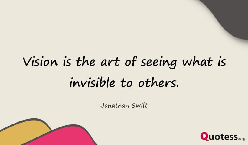 Vision is the art of seeing what is invisible to others. ― Jonathan Swift