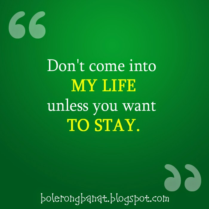 Don't come into my life unless you want to stay.