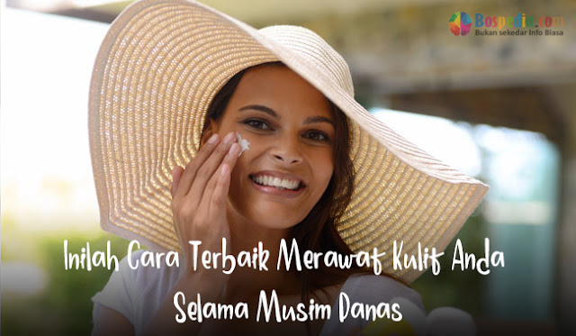 Inilah Cara Terbaik Merawat Kulit Anda Selama Demam Isu Panas