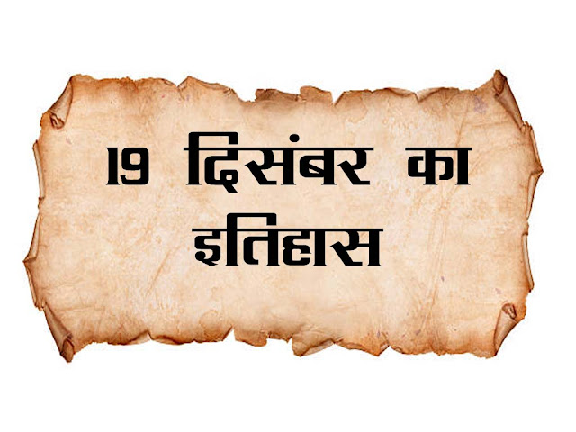 19 दिसंबर का इतिहास : इतिहास में 19 दिसम्बर के महत्वपूर्ण घटनाएँ | 19 December History in Hindi