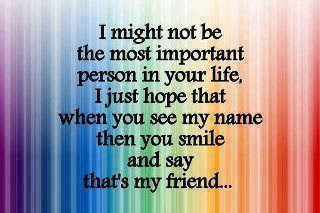  

I might not be the most important person in your life, I just hope that when you see my name then you smile and say that's my friend...

