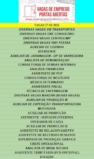 DIVERSAS VAGAS VIX TRANSPORTES, DIVERSAS VAGAS ONE CONSULTING, DIVERSAS VAGAS CENTROLIMP, DIVERSAS VAGAS 1001 FESTAS, AUXILIAR DE COZINHA, ATENDENTE, AUXILIAR DE JARDINAGEM - OP DE VARREDEIRA, ANALISTA DE REMUNERAÇAO, CONSULTOR(A) DE VENDAS INTERNAS, ANALISTA FINANCEIRA, ASSISTENTE DE PCP, CONSULTOR(A) DE NEGÓCIOS, MÉDICO VETERINÁRIO, ASSISTENTE FISCAL, TÉCNICO DE ENFERMAGEM, DIVERSAS VAGAS MAKERH (NOVAS VAGAS), AUXILIAR DE PRODUÇÃO III, AUXILIAR DE EXPEDIÇÃO TRANSPORTADORA, MOTORISTA, AUXILIAR DE PRODUÇÃO, ATENDENTE \ SERVIÇOS INTERNOS, OPERADOR DE CAIXA, AUXILIAR DE PRODUÇÃO II, ASSISTENTE DE RELACIONAMENTO, ASSISTENTE DE RECURSOS HUMANOS, SUPERVISOR DE PRODUÇAO GRAFICA, CHEFE OPERACIONAL, ANALISTA DE MIDIA SOCIAIS, ASSISTENTE TRIBUTÁRIO (PCD OPCIONAL), ESTAGIO,