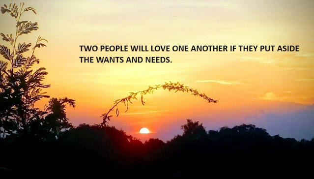 TWO PEOPLE WILL LOVE ONE ANOTHER IF THEY PUT ASIDE THE WANTS AND NEEDS.
