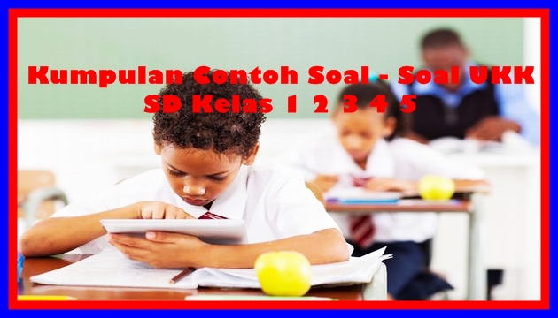 Kumpulan Contoh Soal UKK SD Kelas 123456 Terbaru Tahun Ajaran 2017/2018