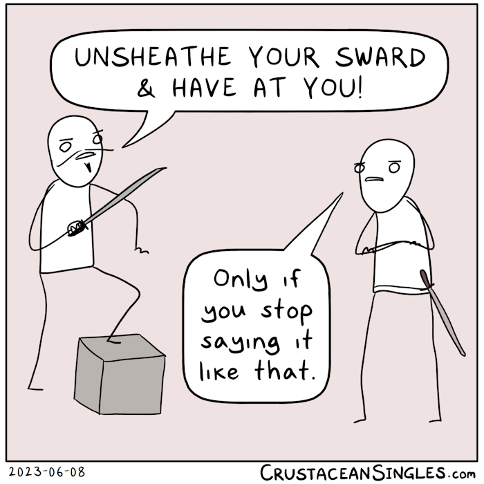 One swordfighter stands aggressively with sword brandished and says, "Unsheathe your sword (but pronounces the 'o' in sword like 'a') and have at you!" The other stands with crossed arms and says, "Only if you stop saying it like that."