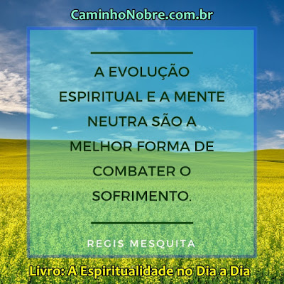 A evolução espiritual e a mente neutra são a melhor forma de combater o sofrimento.  Regis Mesquita  Livro: A Espiritualidade no Dia a Dia