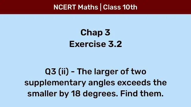 Ex 3.2 Q3 (ii) - The larger of two supplementary angles exceeds the smaller by 18 degrees. Find them.