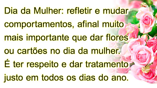 Mais importante que dar flores ou cartões no dia da mulher é ter respeito e tratamento justo em todos os dias do ano