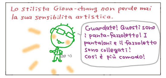 Lo stilista Giova-chang non perde mai la sua sensibilita' artistica. Guardate! Questi sono i panta-fazzoletto! I pantaloni e il fazzoletto sono collegati! Cosi' è più comodo