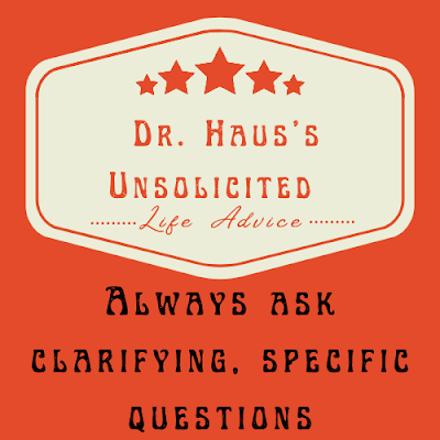 Dr. Haus's Unsolicited Life Advice:  Always ask clarifying, specific questions