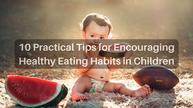10 Practical Tips for Encouraging Healthy Eating Habits in Children