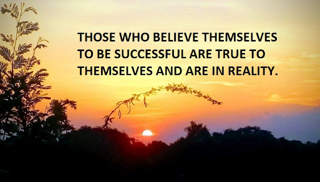 THOSE WHO BELIEVE THEMSELVES TO BE SUCCESSFUL ARE TRUE TO THEMSELVES AND ARE IN REALITY.