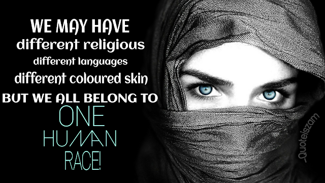 We may have different religious different languages different coloured skin but we all belong to one human race!