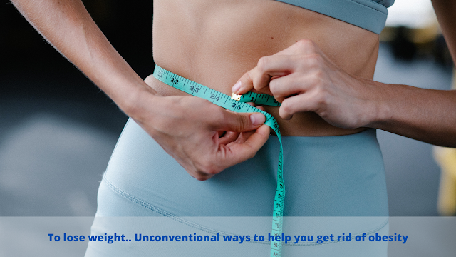 To lose weight.. Unconventional ways to help you get rid of obesity