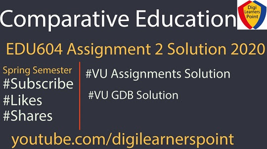 EDU604 Assignment 2 Solution Spring 2020, Comparative Education, VU assignments solution