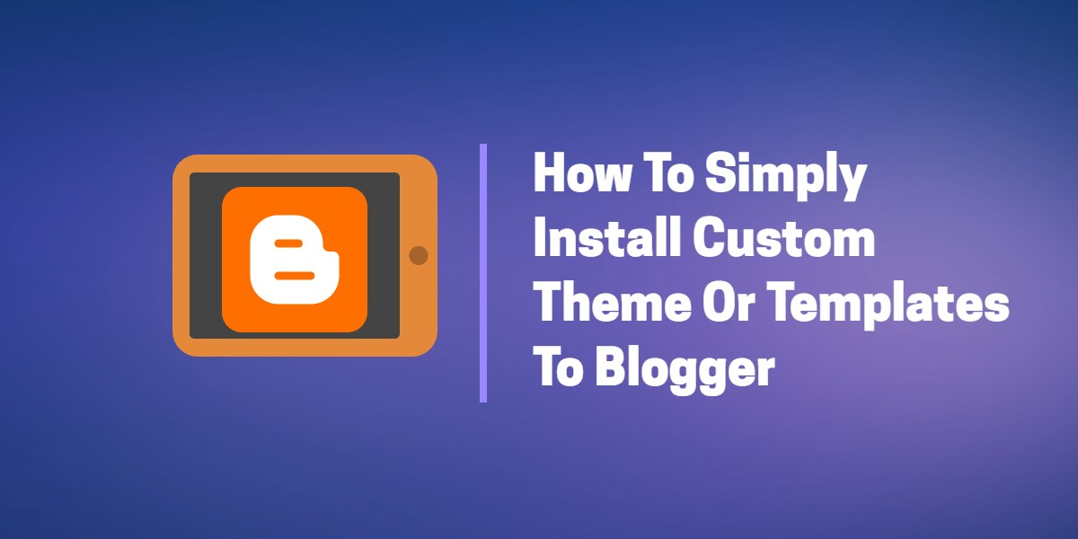 How To Simply Install Custom Theme Or Templates To Blogger