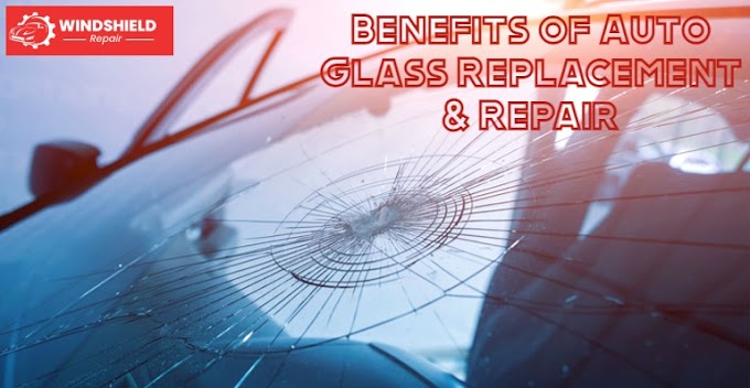 Benefits of Auto Glass Replacement & Repair