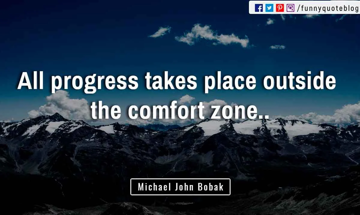 “All progress takes place outside the comfort zone.” ― Michael John Bobak Quote