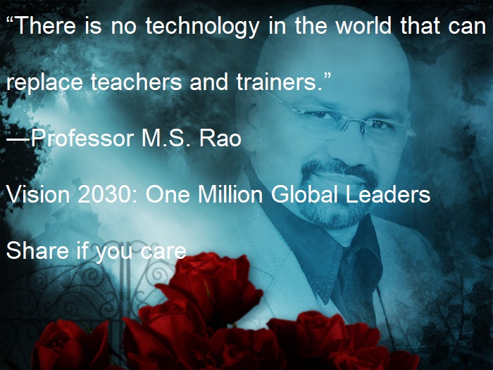 Professor M. S. Rao's Vision 2030: One Million Global Leaders : “There Is No Technology In The World That Can Replace Teachers And Trainers.” ―Professor M.s. Rao