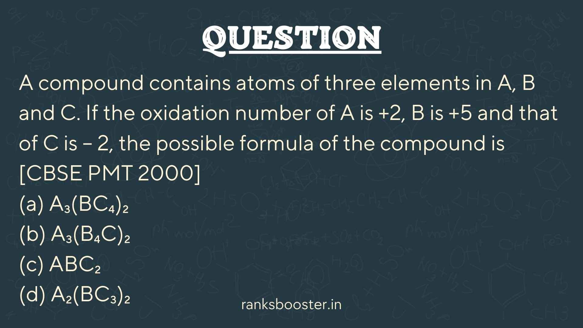 Question: A compound contains atoms of three elements in A, B and C. If the oxidation number of A is +2, B is +5 and that of C is – 2, the possible formula of the compound is [CBSE PMT 2000] (a) A₃(BC₄)₂ (b) A₃(B₄C)₂ (c) ABC₂ (d) A₂(BC₃)₂