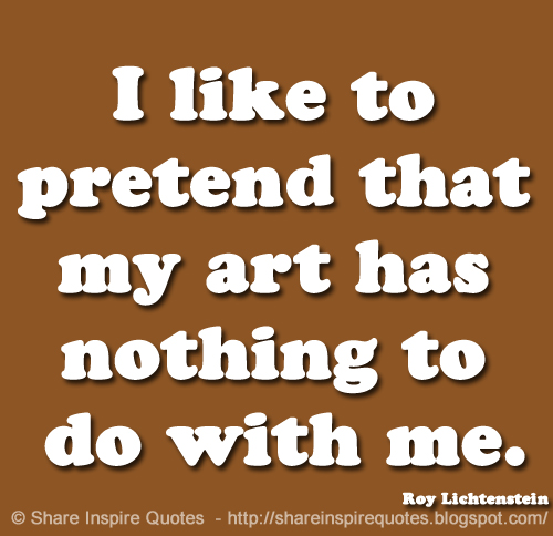 I like to pretend that my art has nothing to do with me. ~Roy Lichtenstein