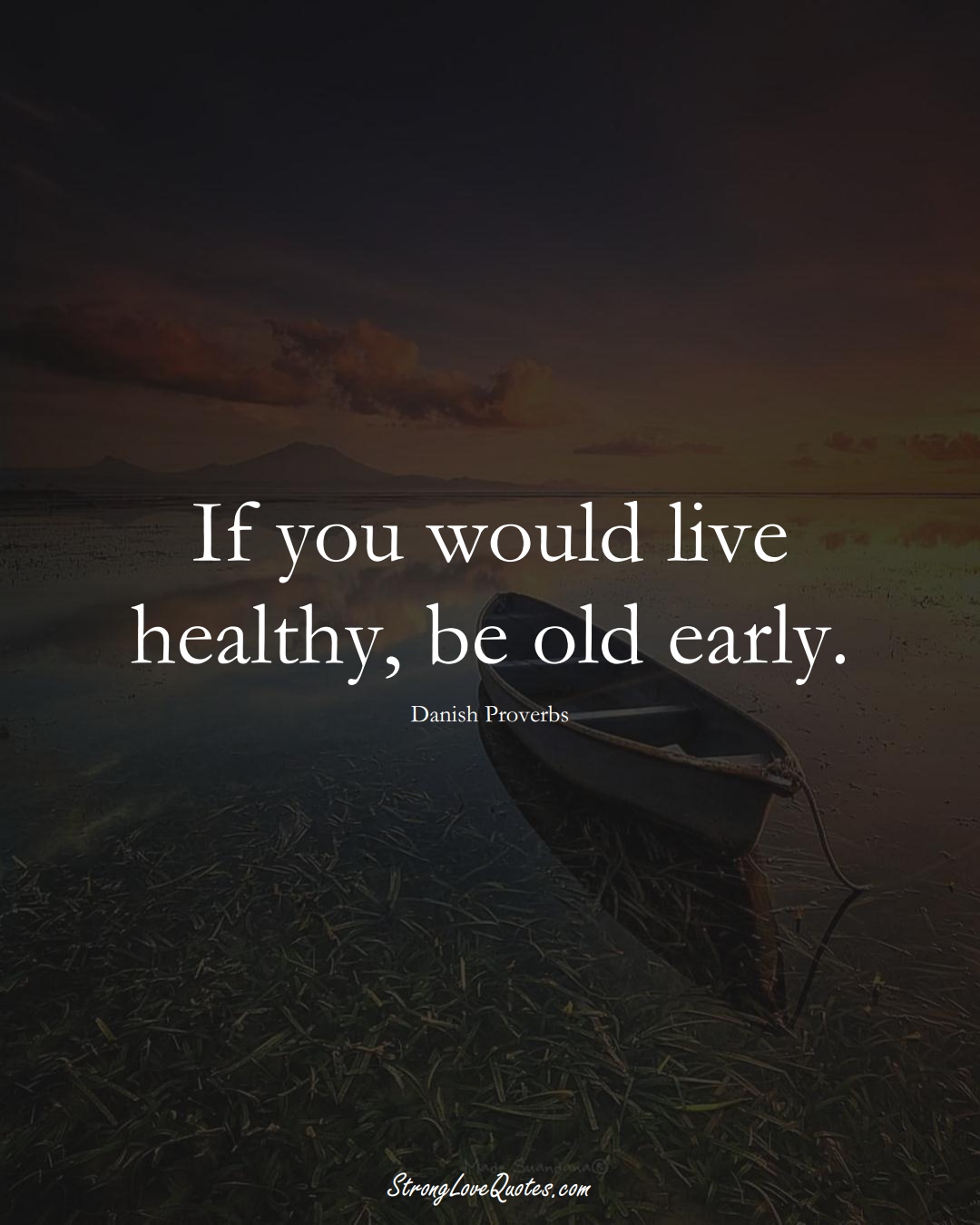 If you would live healthy, be old early. (Danish Sayings);  #EuropeanSayings