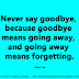 Never say goodbye, because goodbye means going away, and going away means forgetting. ~Peter Pan