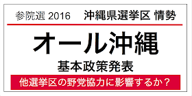 ２０１６年７月に行われる第２４回参議院議員選挙の沖縄県選挙区の情勢。オール沖縄が基本政策を発表した。候補者選定の協議はこれから。他の選挙区における野党共闘の指標となる可能性があり、注目しておく。 