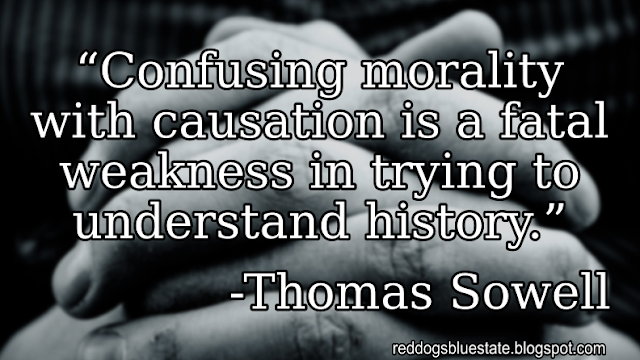 “[C]onfusing morality with causation is a fatal weakness in trying to understand history.” -Thomas Sowell