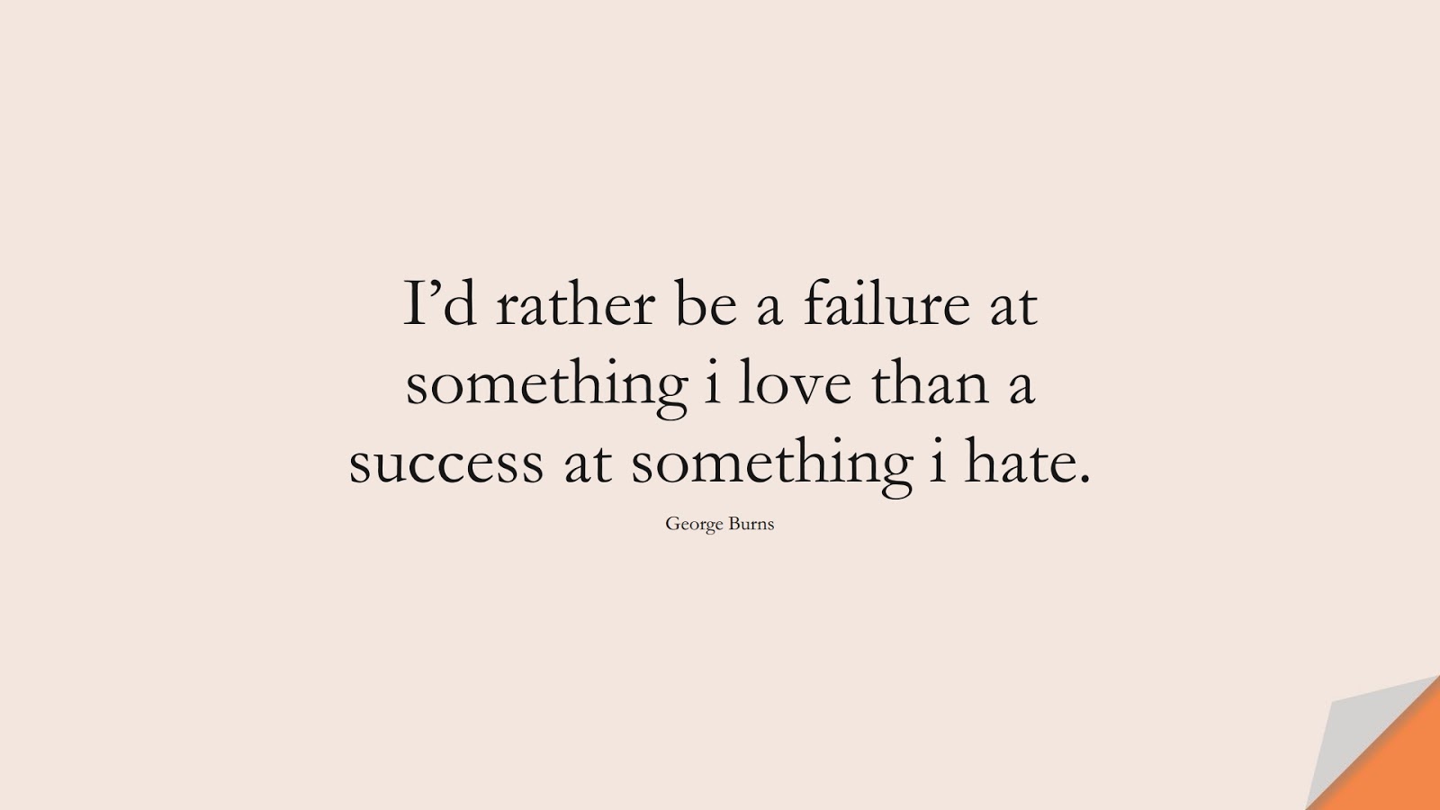 I’d rather be a failure at something i love than a success at something i hate. (George Burns);  #ShortQuotes