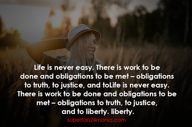 Life is never easy. There is work to be done and obligations to be met – obligations to truth, to justice, and to liberty.