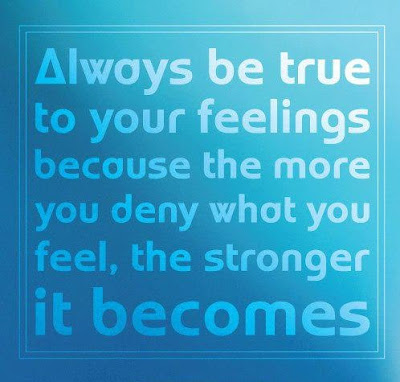 Always be true to your feelings because the more you deny what you feel, the stronger it becomes. 