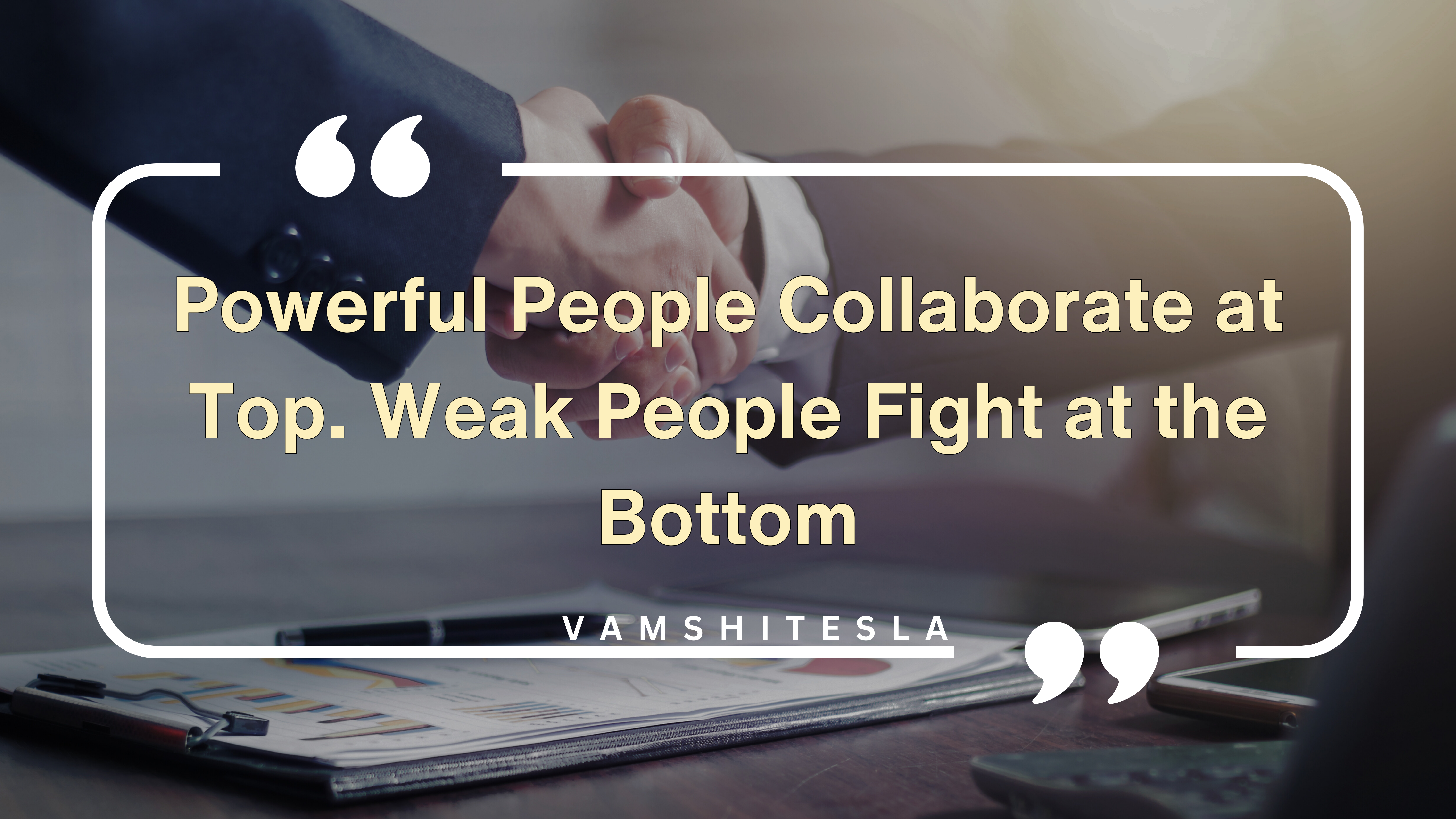 Quote : Powerful People Collaborate at Top.Weak People Fight at the Bottom