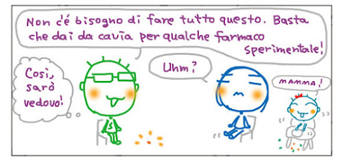 Non c'è bisogno di fare tutto questo. Basta che dai da cavia per qualche farmaco sperimentale! Cosi, saro' vedovo! Uhm? Mamma!