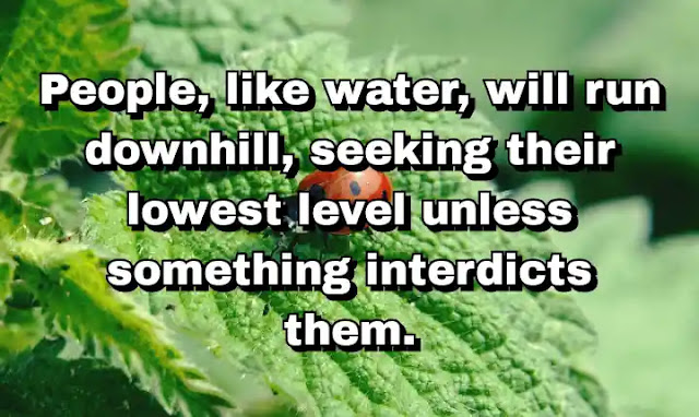 "People, like water, will run downhill, seeking their lowest level unless something interdicts them." ~ Cal Thomas