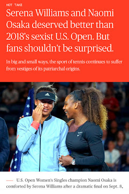 Naomi Osaka, standing as U.S. Open champion and first-time grand slam winner, pushed her visor down to cover her eyes, and cried heavily. She had just played outstanding tennis against her idol, Serena Williams, and she had won. But the shameless crowd was booing loudly. Williams arm were around Osaka’s shoulders and hugging her tightly. Osaka's victory was overshadowed by the battle between Williams and chair umpire Carlos Ramos. Ramos called a series of violations against Williams, resulting in game penalty at crucial moment during finals of grand slam proving the inheritance of gender inequity within the sport. The punishment was “sexist" lot more harsh than male players. Umpires are often seen giving informal warnings, sometimes no warnings, no leeway, no soft landing, telling the woman that resist as much as you want but this is what you deserve! why? because she is a woman, a proud Black Woman!